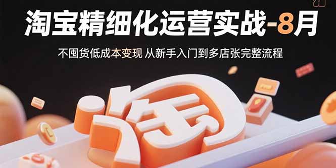 (15739期)淘宝精细化运营实战-8月:不囤货低成本变现 从新手入门到多店扩张完整流程-网赚副业网