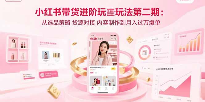(15719期)小红书带货进阶玩法第二期:从选品策略 货源对接 内容制作到月入过万爆单-网赚副业网