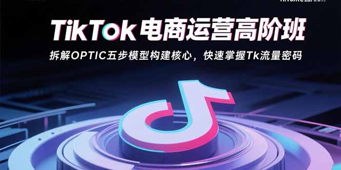 (15752期)TikTok电商运营高阶班:拆解OPTIC五步模型构建核心,快速掌握Tk流量密码-网赚副业网