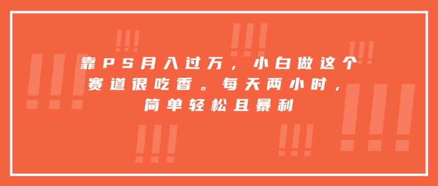 (15764期)靠PS月入过万,小白做这个赛道很吃香。每天两小时,简单轻松且暴利-网赚副业网