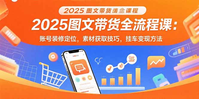 (15716期)2025图文带货全流程课:账号装修定位,素材获取技巧,挂车变现方法-网赚副业网