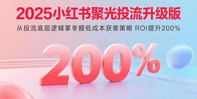 (15942期)2025小红书聚光投流升级版 从投流底层逻辑掌握低成本获客策略 ROI提升200%-网赚副业网