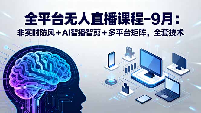 （15963期）全平台无人直播课程：非实时防风＋AI智播智剪＋多平台矩阵，9月全套技术-网赚副业网