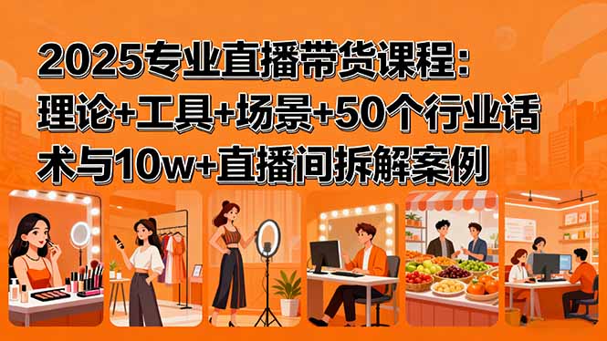 (15988期)2025专业直播带货课程:理论+工具+场景+50个行业话术与10w+直播间拆解案例-网赚副业网