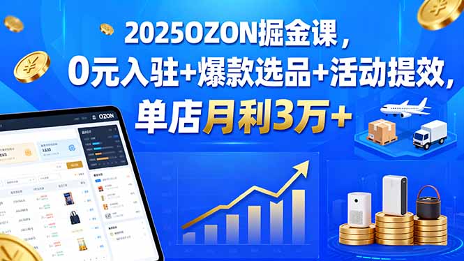 (15999期)2025OZON掘金课,0元入驻+爆款选品+活动提效,单店月利3万+-网赚副业网