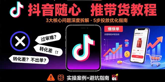 （15870期）抖音随心推带货教程：拆解过审难/转化差/不出单 等常见问题 实现高效带货-网赚副业网