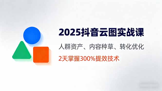 (16063期)2025抖音云图实战课,人群资产、内容种草、转化优化,2天掌握300%提效技术-网赚副业网
