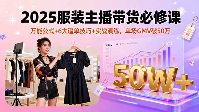 (16001期)2025服装主播带货必修课,万能公式+6大逼单技巧+实战演练,单场GMV破50万-网赚副业网
