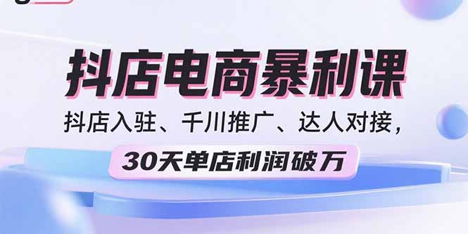 (15954期)2025抖店电商暴利课,抖店入驻、千川推广、达人对接,30天单店利润破万-网赚副业网