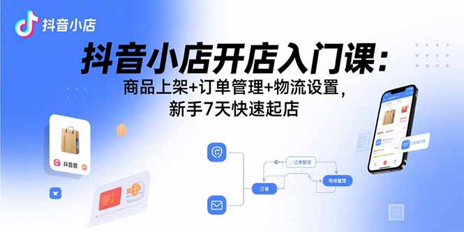 (15947期)抖音小店开店入门课:商品上架+订单管理+物流设置,新手7天快速起店-网赚副业网
