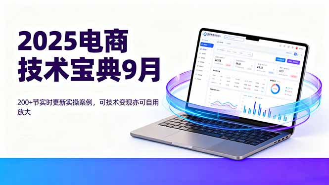 (16010期)2025电商技术宝典9月:200+节实时更新实操案例,可技术变现亦可自用放大-网赚副业网