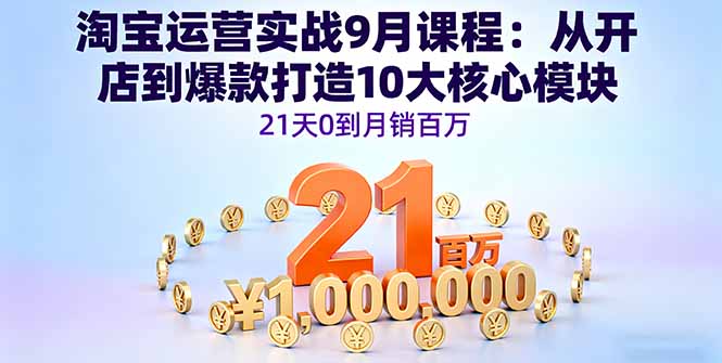 (16101期)淘宝运营实战9月课程:从开店到爆款打造10大核心模块,21天0到月销百万-网赚副业网