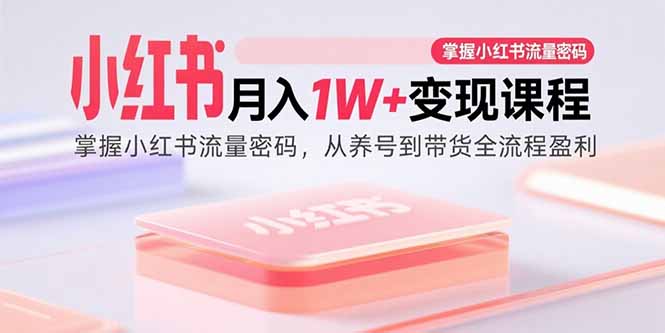 (15885期)小红书月入1W+变现课程:掌握小红书流量密码,从养号到带货全流程盈利-网赚副业网
