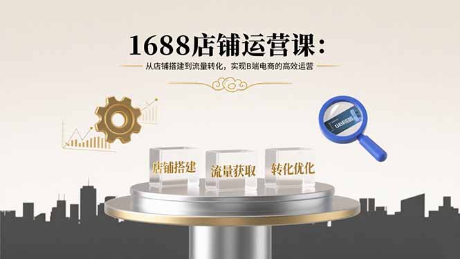 (15898期)1688店铺运营课:从店铺搭建到流量转化,实现B端电商的高效运营-网赚副业网