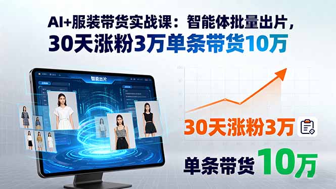 (15974期)AI+服装带货实战课:智能体批量出片,30天涨粉3万单条带货10万-网赚副业网