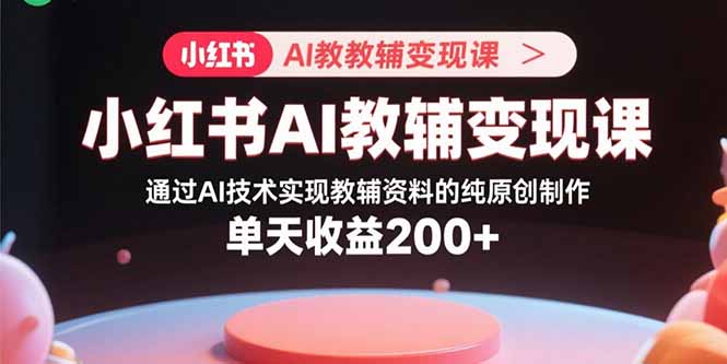 (15907期)小红书AI教辅变现课,通过AI技术实现教辅资料的纯原创制作 单天收益200+-网赚副业网
