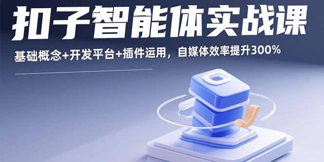 (15922期)扣子智能体实战课,基础概念+开发平台+插件运用,自媒体效率提升300%-网赚副业网