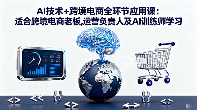 (16300期)AI技术+跨境电商全环节应用课:适合跨境电商老板,运营负责人及AI训练师学习-网赚副业网