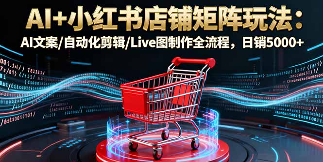 (16230期)AI+小红书店铺矩阵玩法:AI文案/自动化剪辑/Live图制作全流程,日销5000+-网赚副业网