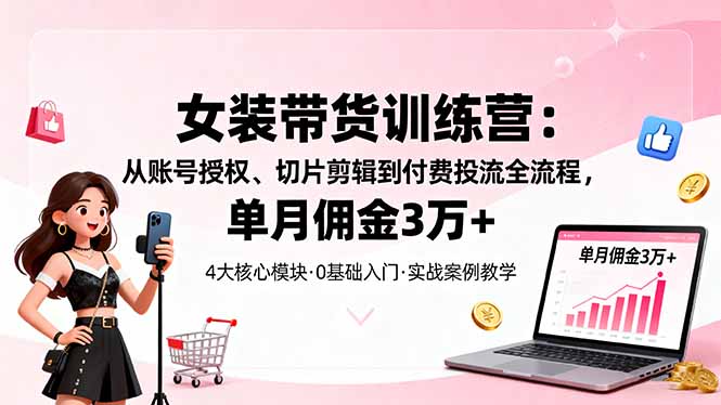 (16270期)女装带货特训营:从账号授权、切片剪辑到付费投流全流程,单月佣金3万+-网赚副业网