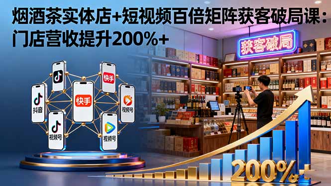 (16272期)烟酒茶实体店+短视频百倍矩阵获客破局课:门店营收提升200%+-网赚副业网