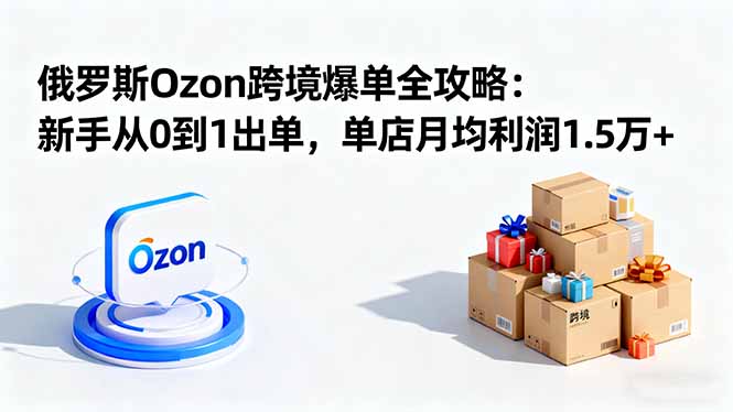 (16274期)俄罗斯Ozon跨境爆单全攻略:新手从0到1出单,单店月均利润1.5万+-网赚副业网