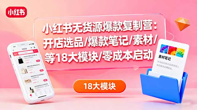 (16289期)小红书无货源爆款复制营:开店选品/爆款笔记/素材/等18大模块/零成本启动-网赚副业网