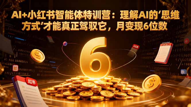 （16438期）AI+小红书智能体特训营：理解AI的思维方式才能真正驾驭它，月变现6位数-网赚副业网