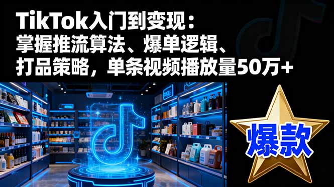 (16367期)TikTok入门到变现:掌握推流算法、爆单逻辑、打品策略,单条视频播放量50w-网赚副业网