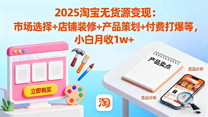 (16350期)2025淘宝无货源变现:市场选择+店铺装修+产品策划+付费打爆等 小白月收1w+-网赚副业网
