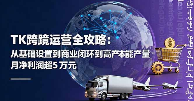 (16179期)TK跨境运营全攻略:从基础设置到商业闭环到低成本量产,月净利润超5万美元-网赚副业网