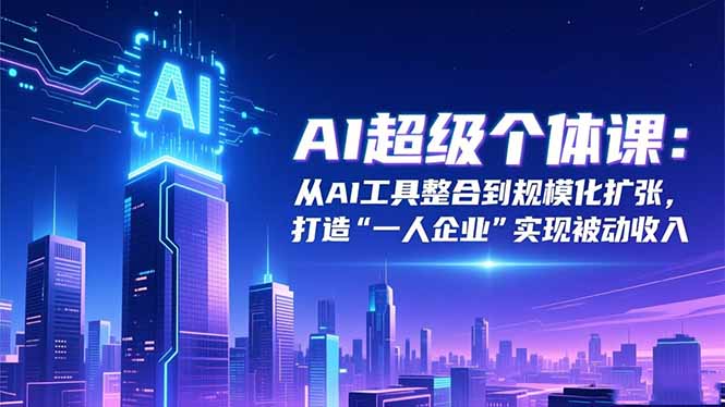 (16515期)AI超级个体课:从AI工具整合到规模化扩张,打造“一人企业”实现被动收入-网赚副业网