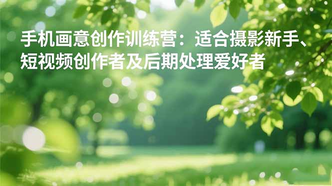 (16510期)手机摄影之画意创作训练营:适合摄影新手、短视频创作者及后期处理爱好者-网赚副业网