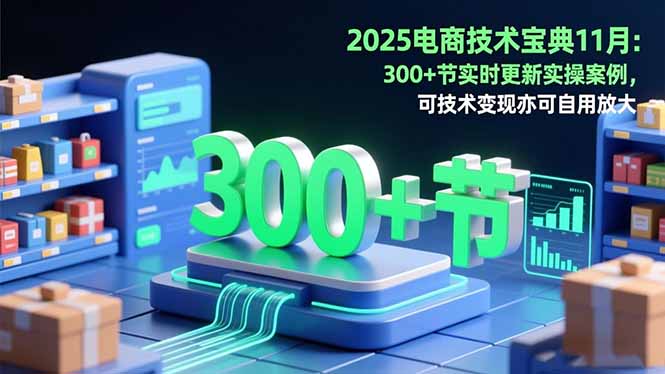 (16493期)2025电商技术宝典11月:200+节实时更新实操案例,可技术变现亦可自用放大-网赚副业网