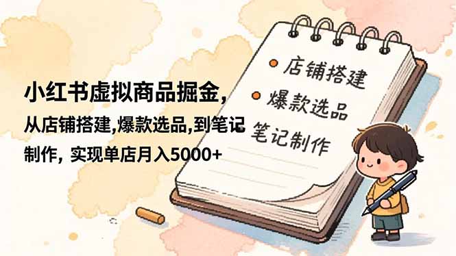 (16627期)小红书虚拟商品掘金,从店铺搭建,爆款选品,到笔记制作,实现单店月入5000+-网赚副业网