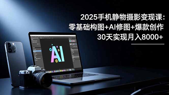 (16547期)2025手机 静物摄影变现课:零基础构图+AI修图+爆款创作,30天实现月入8...-网赚副业网