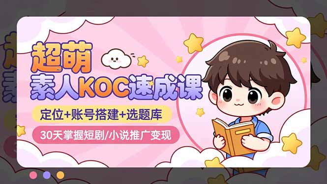 (16601期)超萌 素人KOC速成课:定位+账号搭建+选题库,30天掌握短剧/小说推广变现-网赚副业网