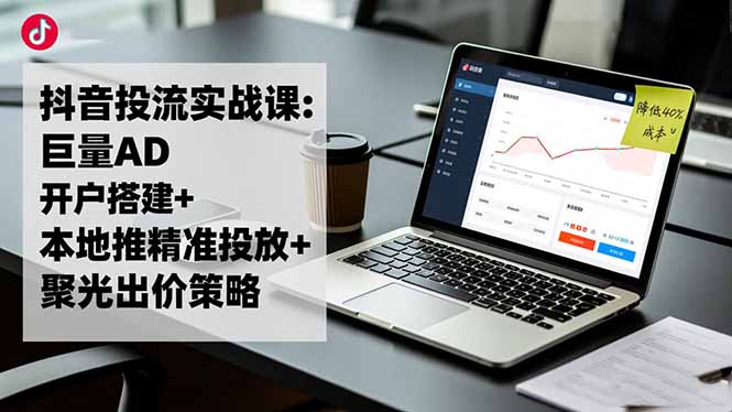 (16562期)抖音投流实战课:巨量AD开户搭建+本地推精准投放+聚光出价策略,成本降低40%-网赚副业网