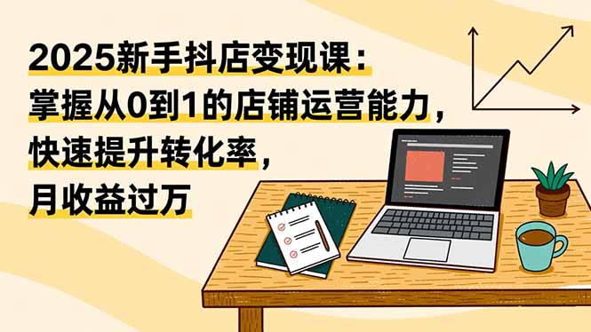 (16606期)2025新手抖店变现课:掌握从0到1的店铺运营能力,快速提升转化率,月收过万-网赚副业网