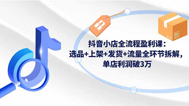 (16593期)抖音小店全流程盈利课:选品+上架+发货+流量全环节拆解,单店利润破3万-网赚副业网