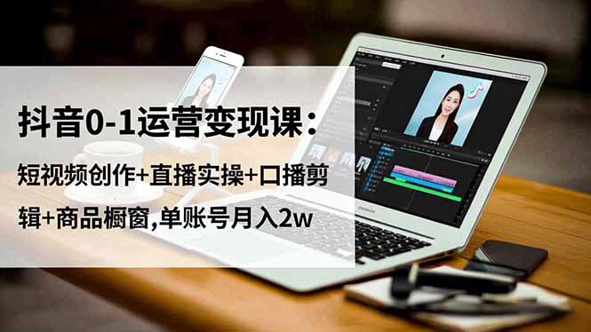 (16585期)抖音0-1运营变现课:短视频创作+直播实操+口播剪辑+商品橱窗,单账号月入2w-网赚副业网