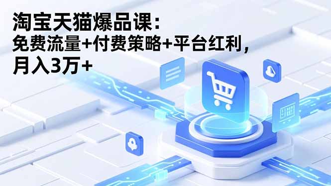 （16631期）淘宝天猫爆品课：免费流量+付费策略+平台红利，月入3万+-网赚副业网