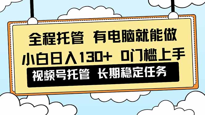 (16652期)全程托管 解放双手,小白日入130+,视频号 0门槛上手实操-网赚副业网