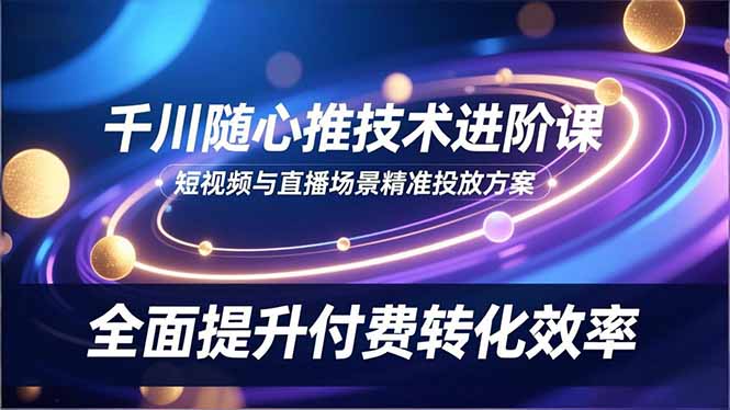 （16688期）千川随心推技术进阶课，短视频与直播场景精准投放方案，全面提升付费转化效率-网赚副业网