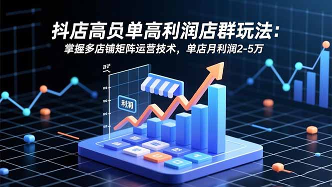 （16534期）抖店高客单高利润店群玩法：掌握多店铺矩阵运营技术，单店月利润2-5万-网赚副业网