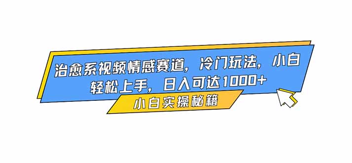 (16567期)治愈系视频情感赛道,冷门玩法,小白轻松上手,日入可达1000+-网赚副业网