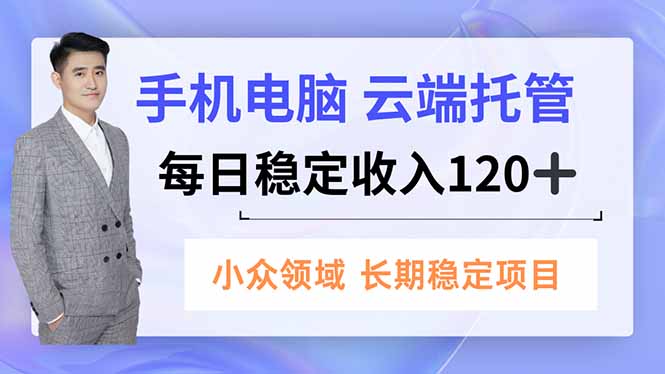 (16719期)手机、电脑云端托管,每日稳定收入120+,小众领域长期稳定-网赚副业网