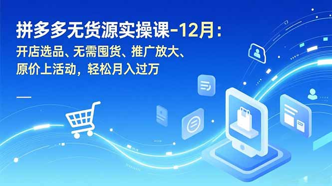 (16932期)拼多多无货源实操课-12月:开店选品、无需囤货、推广放大、原价上活动,轻松月入过万-网赚副业网