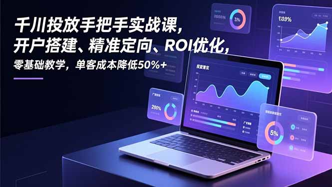 (16944期)千川投放手把手实战课,开户搭建、精准定向、ROI优化,零基础教学,单客成本降低50%+-网赚副业网