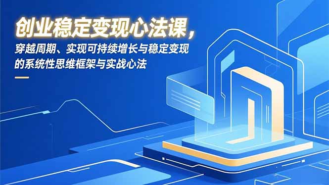 (16966期)创业稳定变现心法课,穿越周期、实现可持续增长与稳定变现的系统性思维框架与实战心法-网赚副业网